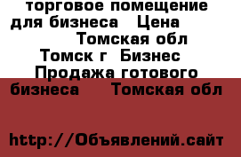 торговое помещение для бизнеса › Цена ­ 2 800 000 - Томская обл., Томск г. Бизнес » Продажа готового бизнеса   . Томская обл.